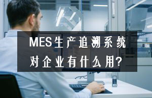 MES生产追溯系统对企业有什么用？